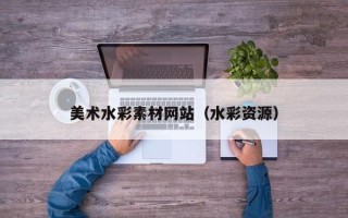 合肥美术水彩素材网站（水彩资源）