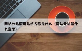 合肥网站分站搭建站点名称是什么（网站分站是什么意思）
