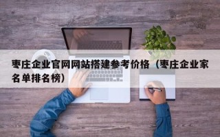 合肥枣庄企业官网网站搭建参考价格（枣庄企业家名单排名榜）