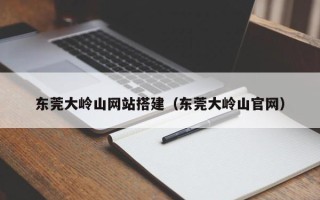 合肥东莞大岭山网站搭建（东莞大岭山官网）