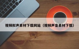 合肥视频拟声素材下载网站（视频声音素材下载）