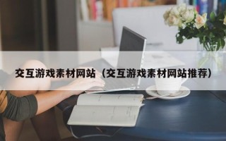 合肥交互游戏素材网站（交互游戏素材网站推荐）