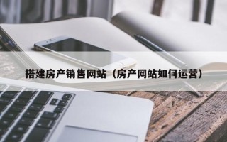 合肥搭建房产销售网站（房产网站如何运营）