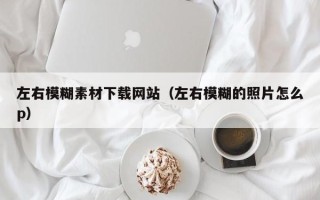 合肥左右模糊素材下载网站（左右模糊的照片怎么p）