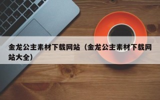 合肥金龙公主素材下载网站（金龙公主素材下载网站大全）