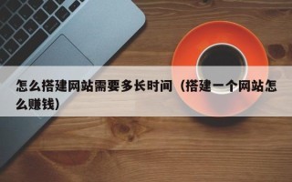合肥怎么搭建网站需要多长时间（搭建一个网站怎么赚钱）