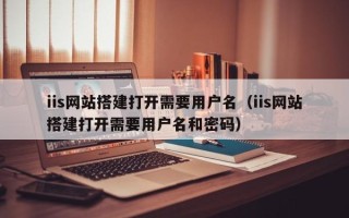 合肥iis网站搭建打开需要用户名（iis网站搭建打开需要用户名和密码）