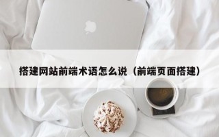 合肥搭建网站前端术语怎么说（前端页面搭建）