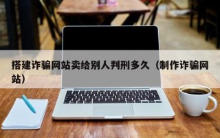 合肥搭建诈骗网站卖给别人判刑多久（制作诈骗网站）