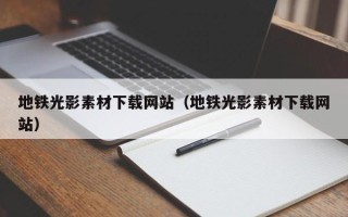 合肥地铁光影素材下载网站（地铁光影素材下载网站）