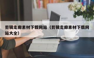 合肥剪辑走廊素材下载网站（剪辑走廊素材下载网站大全）