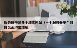 合肥服务器搭建多个域名网站（一个服务器多个网站怎么绑定域名）