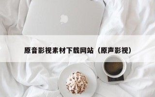 合肥原音影视素材下载网站（原声影视）