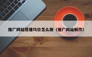 合肥推广网站搭建均价怎么做（推广网站制作）