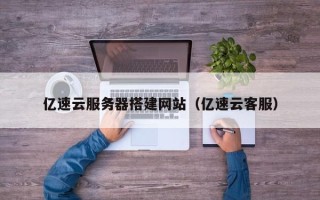 合肥亿速云服务器搭建网站（亿速云客服）