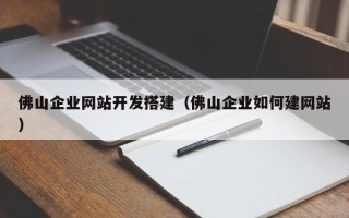 合肥佛山企业网站开发搭建（佛山企业如何建网站）