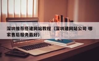 合肥深圳推荐搭建网站教程（深圳建网站公司 哪家售后服务最好）