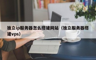 合肥独立ip服务器怎么搭建网站（独立服务器搭建vps）