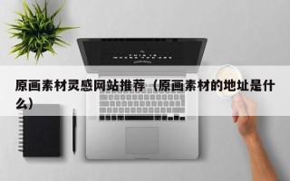 合肥原画素材灵感网站推荐（原画素材的地址是什么）