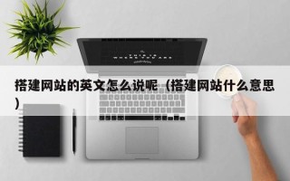 合肥搭建网站的英文怎么说呢（搭建网站什么意思）