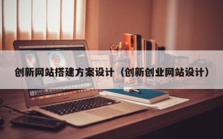 合肥创新网站搭建方案设计（创新创业网站设计）